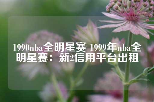 1990nba全明星赛 1999年nba全明星赛：新2信用平台出租