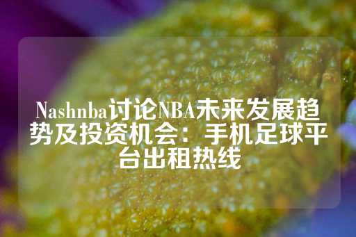 Nashnba讨论NBA未来发展趋势及投资机会：手机足球平台出租热线