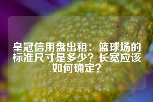 皇冠信用盘出租：篮球场的标准尺寸是多少？长宽应该如何确定？-第1张图片-皇冠信用盘出租