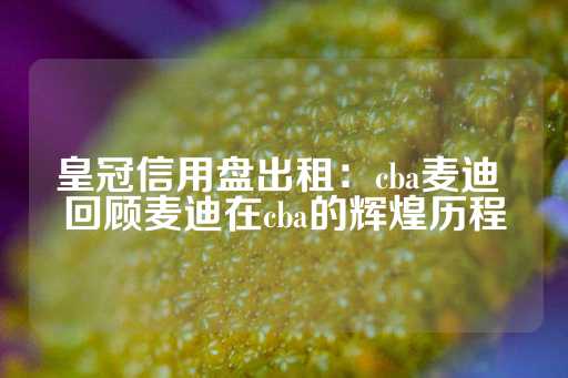 皇冠信用盘出租：cba麦迪 回顾麦迪在cba的辉煌历程-第1张图片-皇冠信用盘出租