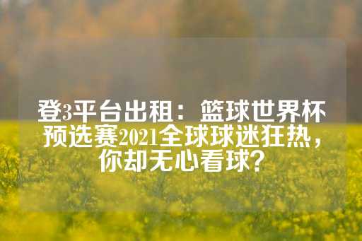 登3平台出租：篮球世界杯预选赛2021全球球迷狂热，你却无心看球？-第1张图片-皇冠信用盘出租