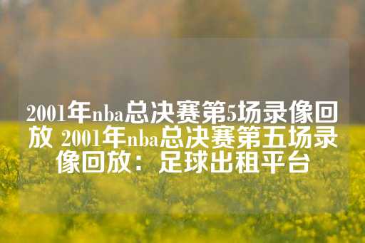 2001年nba总决赛第5场录像回放 2001年nba总决赛第五场录像回放：足球出租平台