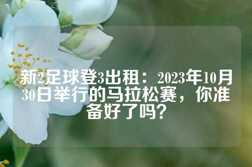 新2足球登3出租：2023年10月30日举行的马拉松赛，你准备好了吗？-第1张图片-皇冠信用盘出租