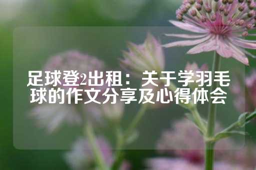 足球登2出租：关于学羽毛球的作文分享及心得体会