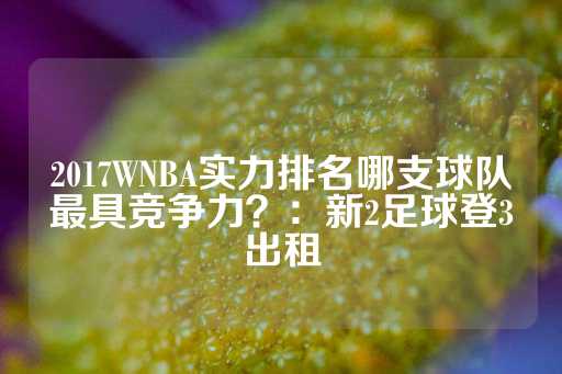 2017WNBA实力排名哪支球队最具竞争力？：新2足球登3出租-第1张图片-皇冠信用盘出租