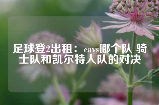 足球登2出租：cavs哪个队 骑士队和凯尔特人队的对决