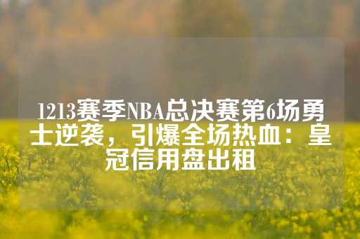 1213赛季NBA总决赛第6场勇士逆袭，引爆全场热血：皇冠信用盘出租